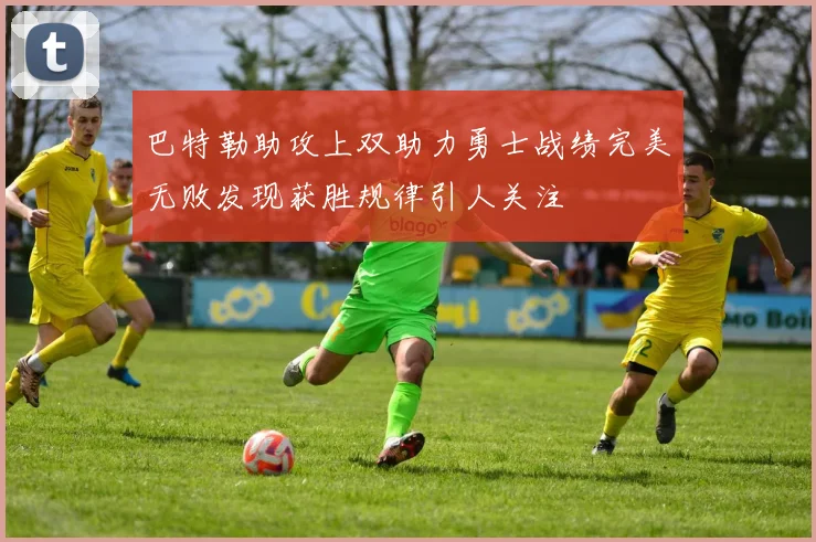 巴特勒助攻上双助力勇士战绩完美无败发现获胜规律引人关注