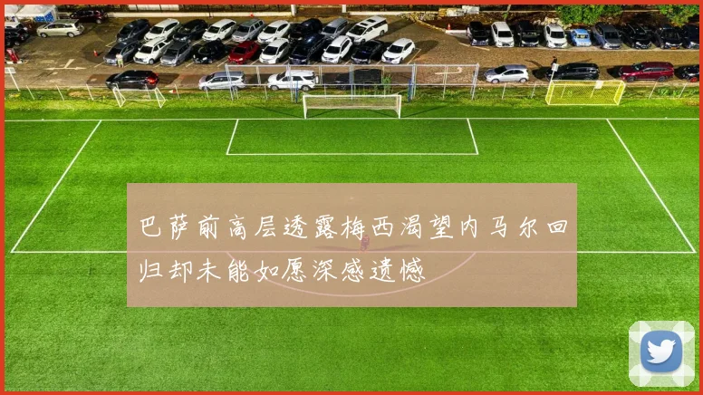 巴萨前高层透露梅西渴望内马尔回归却未能如愿深感遗憾