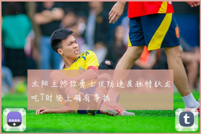 太阳主帅称勇士攻防速度独特狄龙吃T时场上确有争执