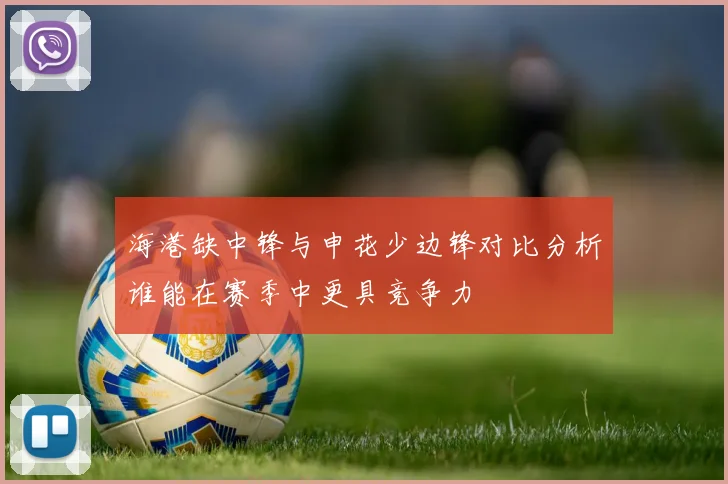 海港缺中锋与申花少边锋对比分析谁能在赛季中更具竞争力