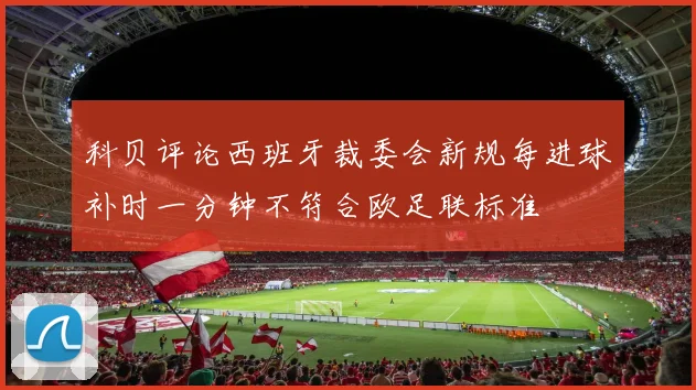 科贝评论西班牙裁委会新规每进球补时一分钟不符合欧足联标准