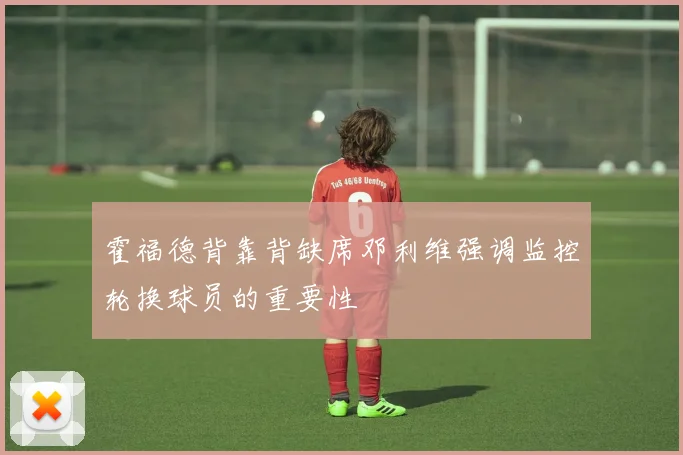 霍福德背靠背缺席邓利维强调监控轮换球员的重要性