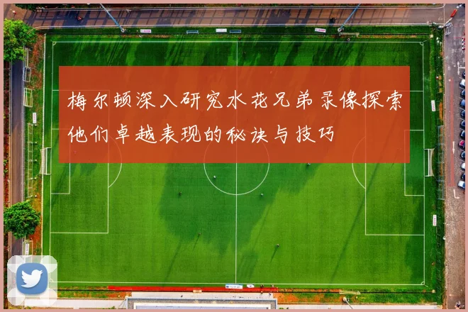 梅尔顿深入研究水花兄弟录像探索他们卓越表现的秘诀与技巧