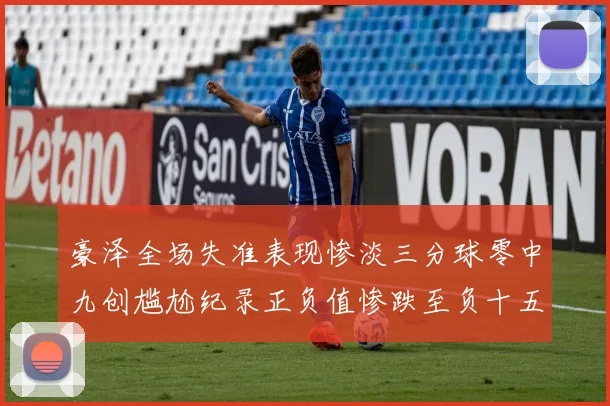 豪泽全场失准表现惨淡三分球零中九创尴尬纪录正负值惨跌至负十五