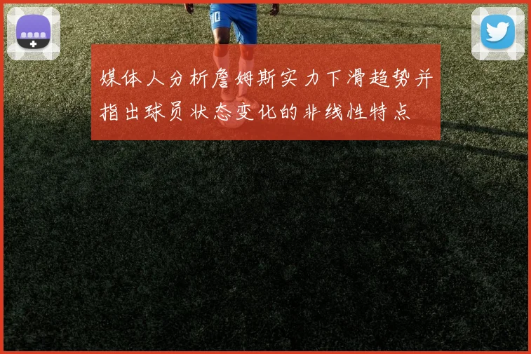 媒体人分析詹姆斯实力下滑趋势并指出球员状态变化的非线性特点